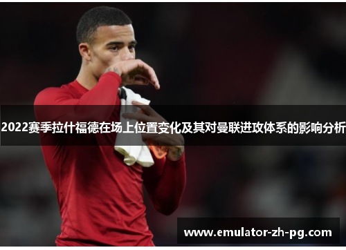 2022赛季拉什福德在场上位置变化及其对曼联进攻体系的影响分析 2022赛季拉什福德在场上位置变化及其对曼联进攻体系的影响分析