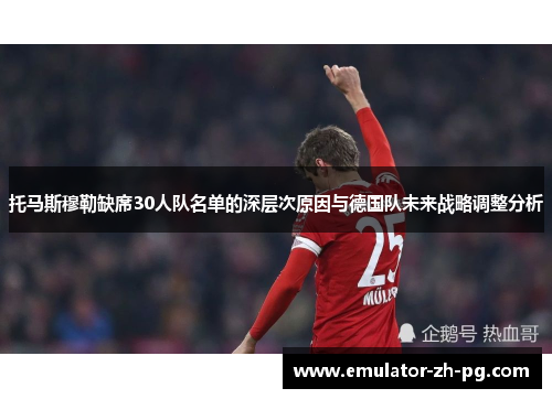 托马斯穆勒缺席30人队名单的深层次原因与德国队未来战略调整分析