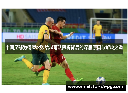 中国足球为何屡次败给越南队探析背后的深层原因与解决之道