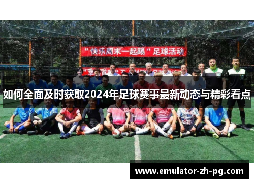 如何全面及时获取2024年足球赛事最新动态与精彩看点