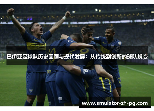 巴伊亚足球队历史回顾与现代发展：从传统到创新的球队蜕变