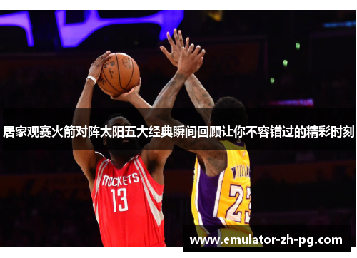 居家观赛火箭对阵太阳五大经典瞬间回顾让你不容错过的精彩时刻 居家观赛火箭对阵太阳五大经典瞬间回顾让你不容错过的精彩时刻