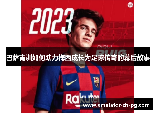 巴萨青训如何助力梅西成长为足球传奇的幕后故事 巴萨青训如何助力梅西成长为足球传奇的幕后故事
