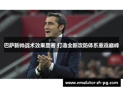 巴萨新帅战术效果显著 打造全新攻防体系重返巅峰 巴萨新帅战术效果显著 打造全新攻防体系重返巅峰
