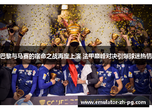 巴黎与马赛的宿命之战再度上演 法甲巅峰对决引爆球迷热情