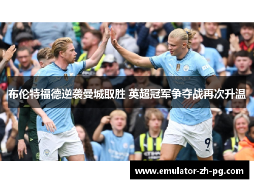 布伦特福德逆袭曼城取胜 英超冠军争夺战再次升温 布伦特福德逆袭曼城取胜 英超冠军争夺战再次升温