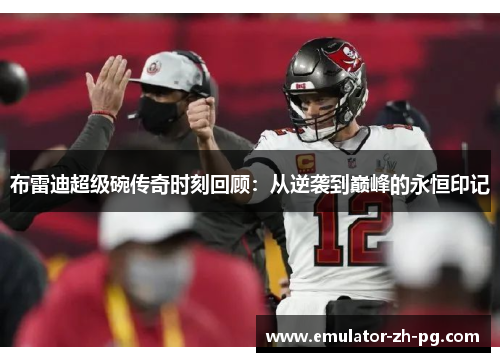 布雷迪超级碗传奇时刻回顾:从逆袭到巅峰的永恒印记 布雷迪超级碗传奇时刻回顾:从逆袭到巅峰的永恒印记