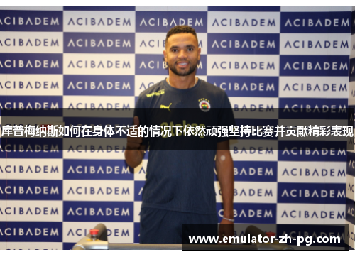 库普梅纳斯如何在身体不适的情况下依然顽强坚持比赛并贡献精彩表现 库普梅纳斯如何在身体不适的情况下依然顽强坚持比赛并贡献精彩表现