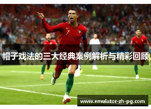 帽子戏法的三大经典案例解析与精彩回顾 帽子戏法的三大经典案例解析与精彩回顾