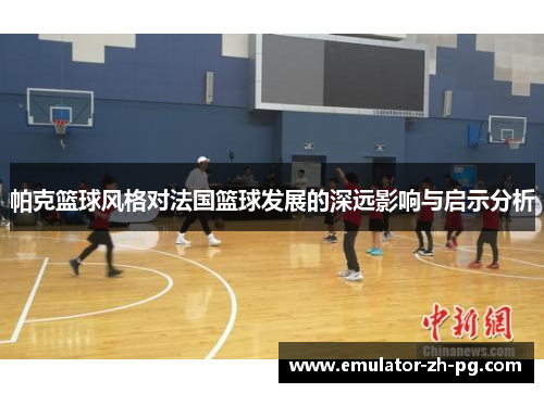 帕克篮球风格对法国篮球发展的深远影响与启示分析 帕克篮球风格对法国篮球发展的深远影响与启示分析