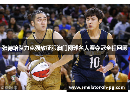 张德培队力克强敌征服澳门网球名人赛夺冠全程回顾 张德培队力克强敌征服澳门网球名人赛夺冠全程回顾