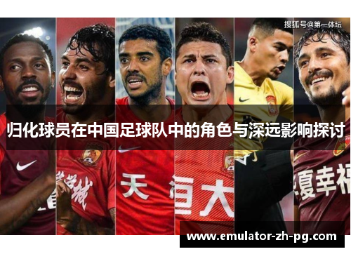 归化球员在中国足球队中的角色与深远影响探讨 归化球员在中国足球队中的角色与深远影响探讨