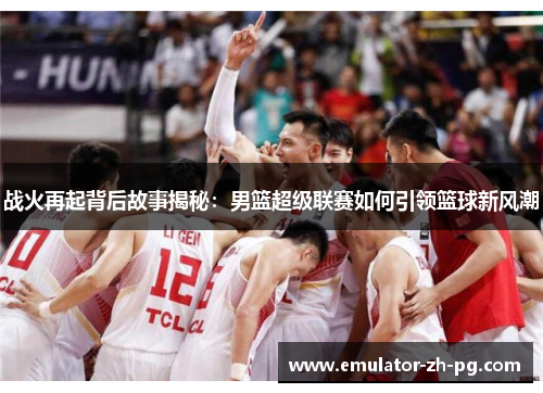 战火再起背后故事揭秘:男篮超级联赛如何引领篮球新风潮 战火再起背后故事揭秘:男篮超级联赛如何引领篮球新风潮