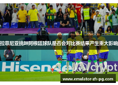 拉菲尼亚挑衅阿根廷球队是否会对比赛结果产生重大影响 拉菲尼亚挑衅阿根廷球队是否会对比赛结果产生重大影响
