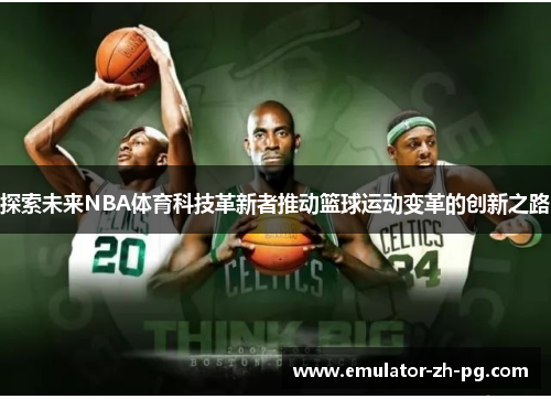 探索未来NBA体育科技革新者推动篮球运动变革的创新之路 探索未来NBA体育科技革新者推动篮球运动变革的创新之路
