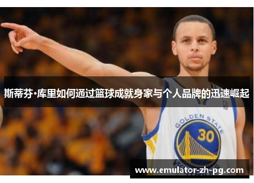 斯蒂芬·库里如何通过篮球成就身家与个人品牌的迅速崛起 斯蒂芬·库里如何通过篮球成就身家与个人品牌的迅速崛起