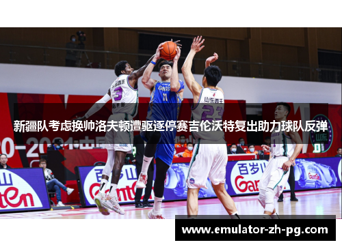 新疆队考虑换帅洛夫顿遭驱逐停赛吉伦沃特复出助力球队反弹 新疆队考虑换帅洛夫顿遭驱逐停赛吉伦沃特复出助力球队反弹