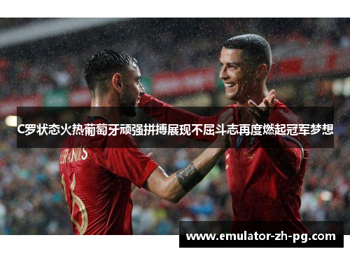 C罗状态火热葡萄牙顽强拼搏展现不屈斗志再度燃起冠军梦想 C罗状态火热葡萄牙顽强拼搏展现不屈斗志再度燃起冠军梦想