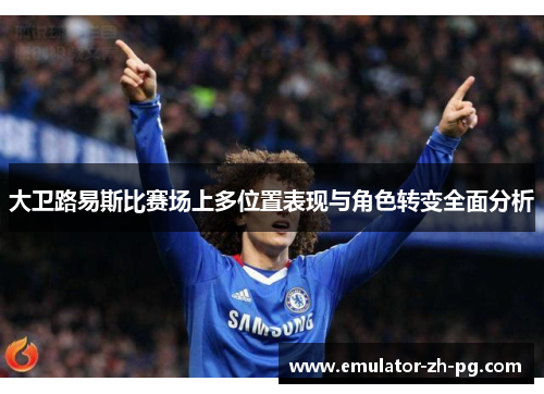 大卫路易斯比赛场上多位置表现与角色转变全面分析 大卫路易斯比赛场上多位置表现与角色转变全面分析