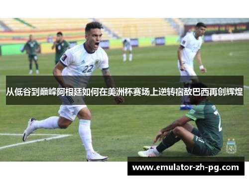 从低谷到巅峰阿根廷如何在美洲杯赛场上逆转宿敌巴西再创辉煌 从低谷到巅峰阿根廷如何在美洲杯赛场上逆转宿敌巴西再创辉煌