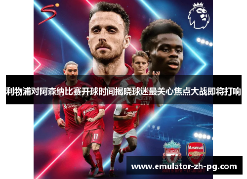 利物浦对阿森纳比赛开球时间揭晓球迷最关心焦点大战即将打响 利物浦对阿森纳比赛开球时间揭晓球迷最关心焦点大战即将打响