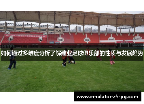 如何通过多维度分析了解建业足球俱乐部的性质与发展趋势