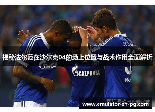 揭秘法尔范在沙尔克04的场上位置与战术作用全面解析