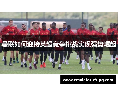 曼联如何迎接英超竞争挑战实现强势崛起