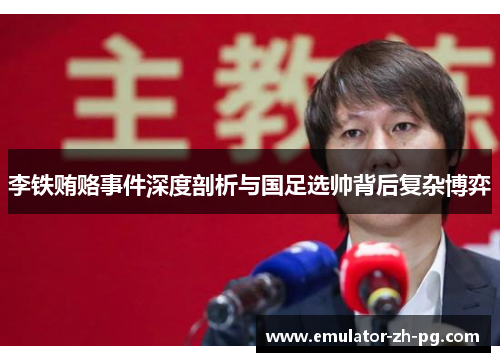 李铁贿赂事件深度剖析与国足选帅背后复杂博弈 李铁贿赂事件深度剖析与国足选帅背后复杂博弈