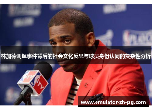 林加德调侃事件背后的社会文化反思与球员身份认同的复杂性分析