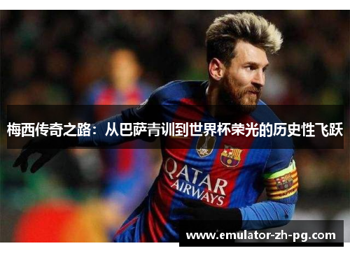 梅西传奇之路：从巴萨青训到世界杯荣光的历史性飞跃