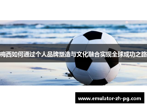 梅西如何通过个人品牌塑造与文化融合实现全球成功之路