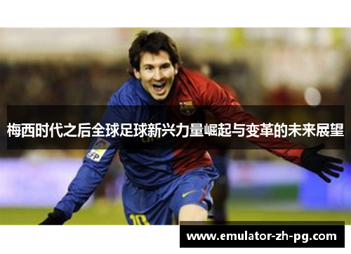 梅西时代之后全球足球新兴力量崛起与变革的未来展望
