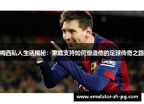 梅西私人生活揭秘:家庭支持如何塑造他的足球传奇之路 梅西私人生活揭秘:家庭支持如何塑造他的足球传奇之路