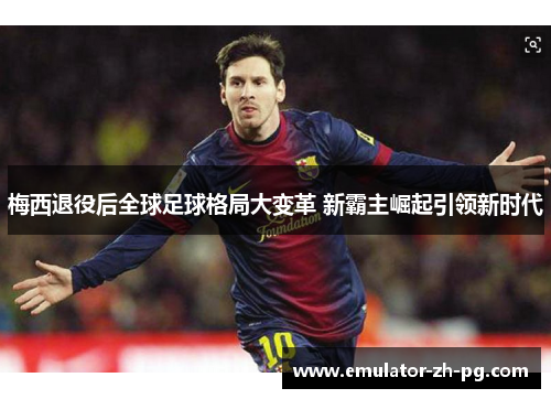 梅西退役后全球足球格局大变革 新霸主崛起引领新时代 梅西退役后全球足球格局大变革 新霸主崛起引领新时代