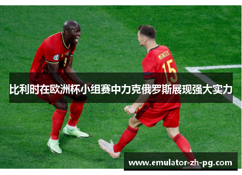 比利时在欧洲杯小组赛中力克俄罗斯展现强大实力