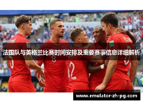 法国队与英格兰比赛时间安排及重要赛事信息详细解析