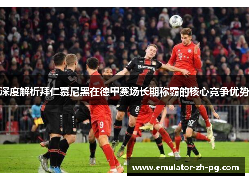 深度解析拜仁慕尼黑在德甲赛场长期称霸的核心竞争优势