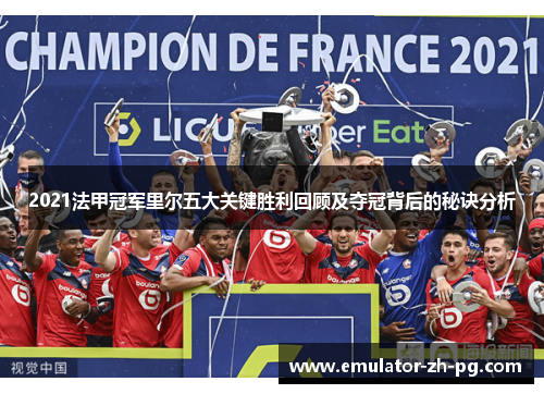 2021法甲冠军里尔五大关键胜利回顾及夺冠背后的秘诀分析 2021法甲冠军里尔五大关键胜利回顾及夺冠背后的秘诀分析