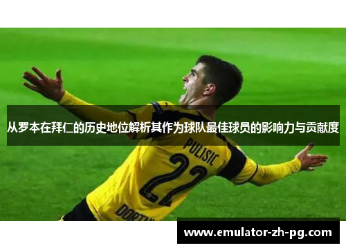 从罗本在拜仁的历史地位解析其作为球队最佳球员的影响力与贡献度 从罗本在拜仁的历史地位解析其作为球队最佳球员的影响力与贡献度