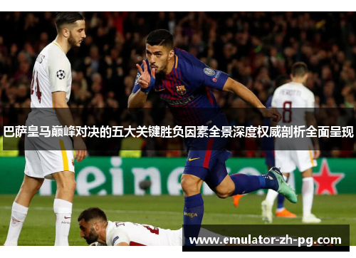 巴萨皇马巅峰对决的五大关键胜负因素全景深度权威剖析全面呈现 巴萨皇马巅峰对决的五大关键胜负因素全景深度权威剖析全面呈现
