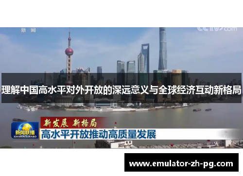 理解中国高水平对外开放的深远意义与全球经济互动新格局 理解中国高水平对外开放的深远意义与全球经济互动新格局
