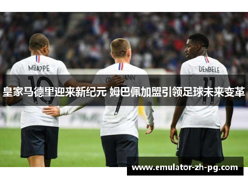 皇家马德里迎来新纪元 姆巴佩加盟引领足球未来变革 皇家马德里迎来新纪元 姆巴佩加盟引领足球未来变革