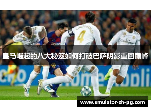 皇马崛起的八大秘笈如何打破巴萨阴影重回巅峰