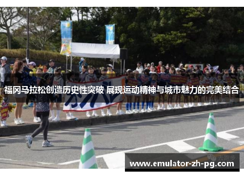 福冈马拉松创造历史性突破 展现运动精神与城市魅力的完美结合