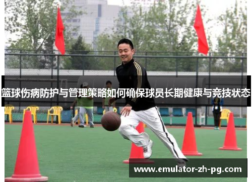 篮球伤病防护与管理策略如何确保球员长期健康与竞技状态