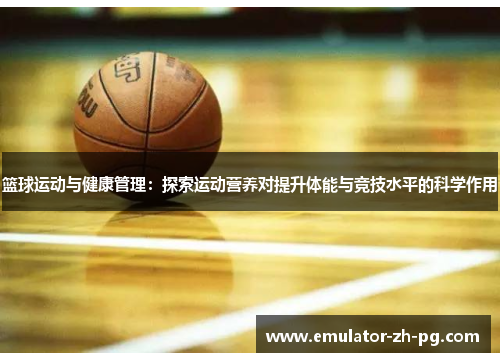 篮球运动与健康管理：探索运动营养对提升体能与竞技水平的科学作用