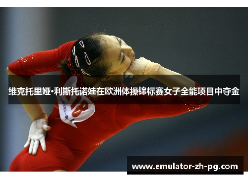 维克托里娅·利斯托诺娃在欧洲体操锦标赛女子全能项目中夺金