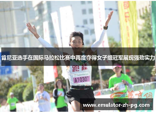 肯尼亚选手在国际马拉松比赛中再度夺得女子组冠军展现强劲实力