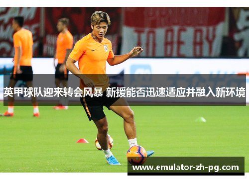 英甲球队迎来转会风暴 新援能否迅速适应并融入新环境